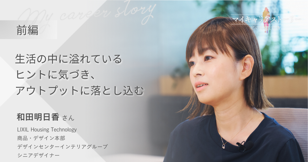 『生活の中に溢れているヒントに気づき、 アウトプットに落とし込む』<br>株式会社LIXIL・デザイナー 和田明日香さん【前編】のイメージ画像