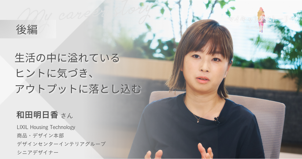 『生活の中に溢れているヒントに気づき、 アウトプットに落とし込む』<br>株式会社LIXIL・デザイナー 和田明日香さん【後編】のイメージ画像