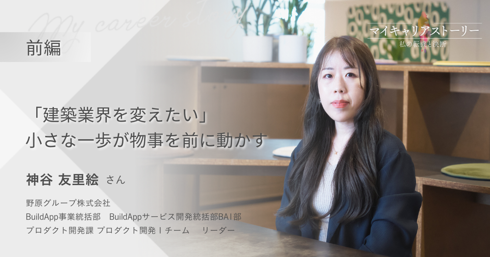 『“建築業界を変えたい”  小さな一歩が物事を前に動かす』<br>野原グループ プロダクト開発課　神谷 友里絵さん【前編】のイメージ画像