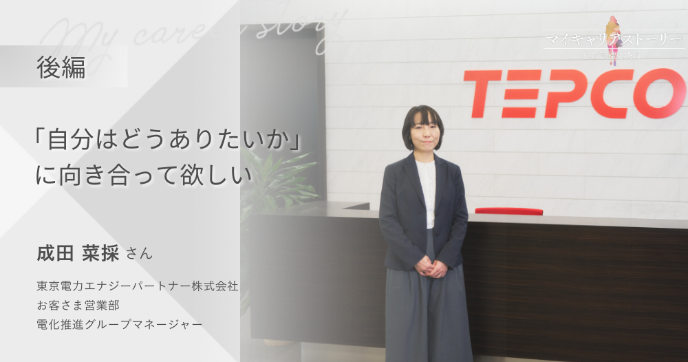 『「自分はどうありたいか」に向き合って欲しい』<br>東京電力エナジーパートナー株式会社 お客さま営業部 電化推進グループマネージャー 成田菜採さん【後編】のイメージ画像