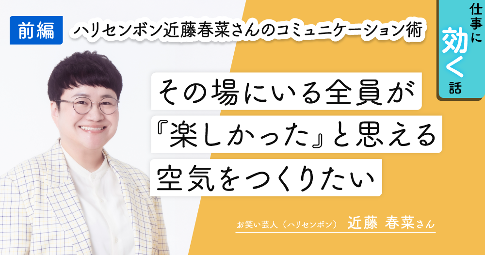 芸能界屈指の“コミュニケーション力” ハリセンボン近藤春菜さんに学ぶ、人間関係の極意のイメージ画像