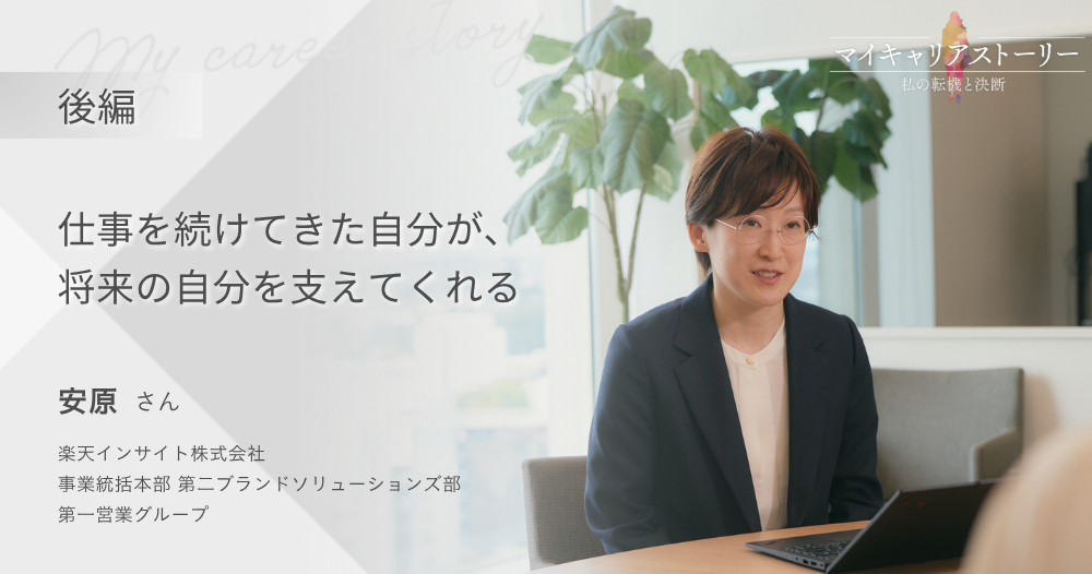 『仕事を続けてきた自分が、将来の自分を支えてくれる』<br>楽天インサイト株式会社 事業統括本部 第二ブランドソリューションズ部 第一営業グループ 安原さん【後編】のイメージ画像